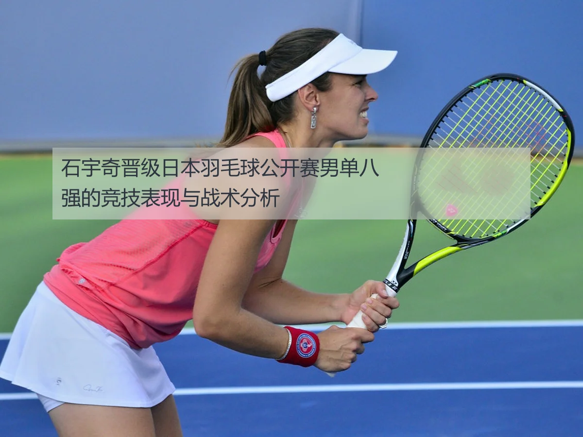 石宇奇晋级日本羽毛球公开赛男单八强的竞技表现与战术分析